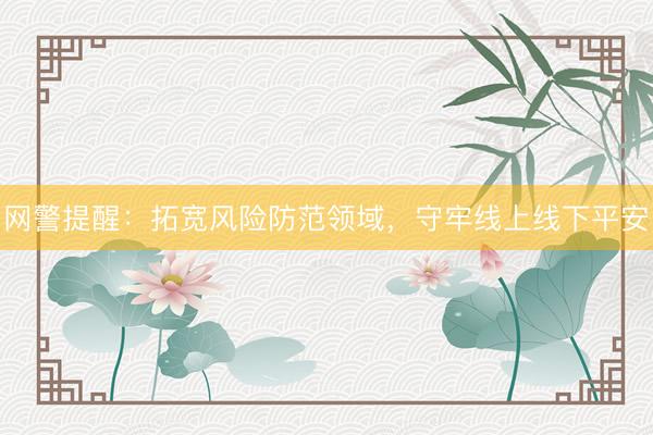 网警提醒：拓宽风险防范领域，守牢线上线下平安