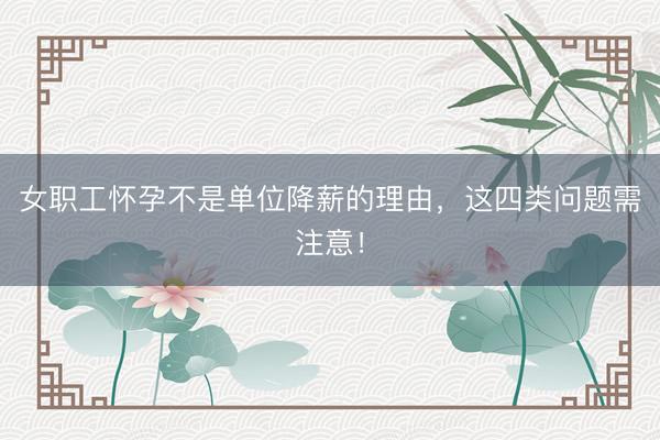 女职工怀孕不是单位降薪的理由，这四类问题需注意！