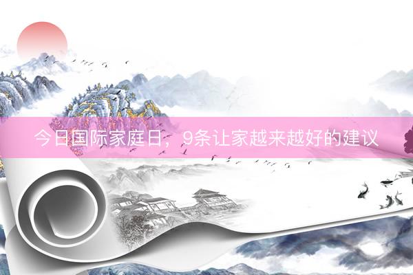 今日国际家庭日，9条让家越来越好的建议