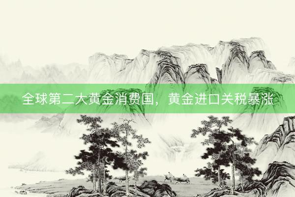 全球第二大黄金消费国,黄金进口关税暴涨