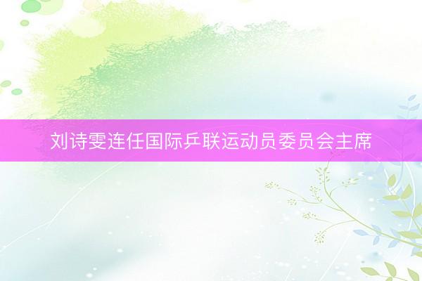 刘诗雯连任国际乒联运动员委员会主席