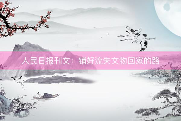 人民日报刊文：铺好流失文物回家的路