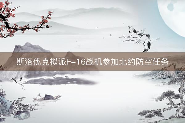 斯洛伐克拟派F-16战机参加北约防空任务