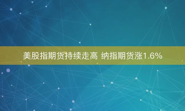 美股指期货持续走高 纳指期货涨1.6%