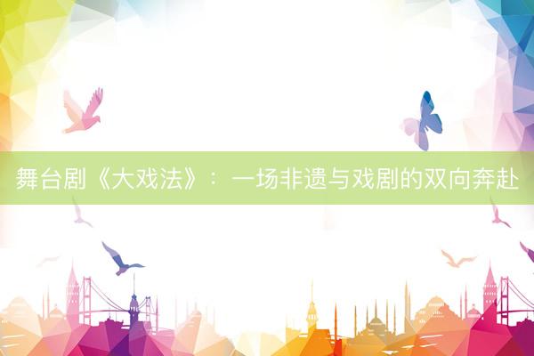 舞台剧《大戏法》：一场非遗与戏剧的双向奔赴