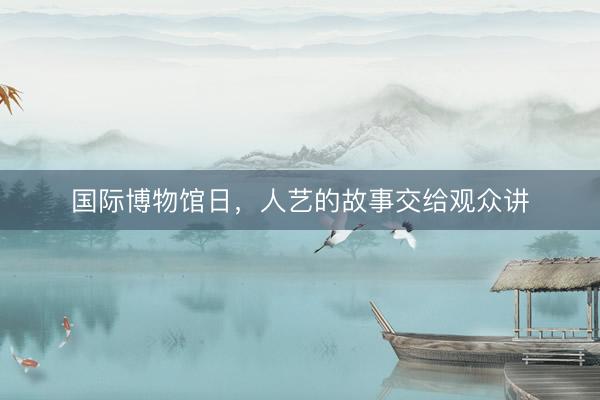 国际博物馆日，人艺的故事交给观众讲
