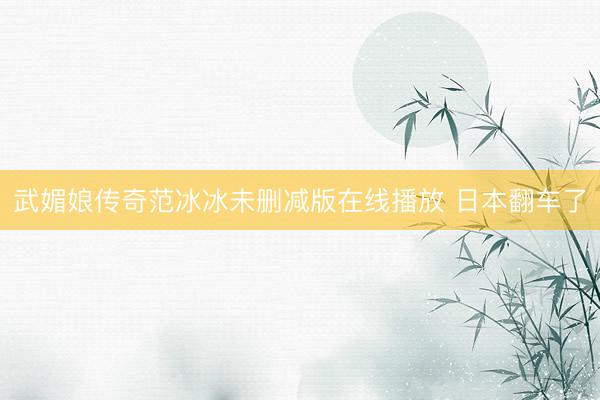 武媚娘传奇范冰冰未删减版在线播放 日本翻车了