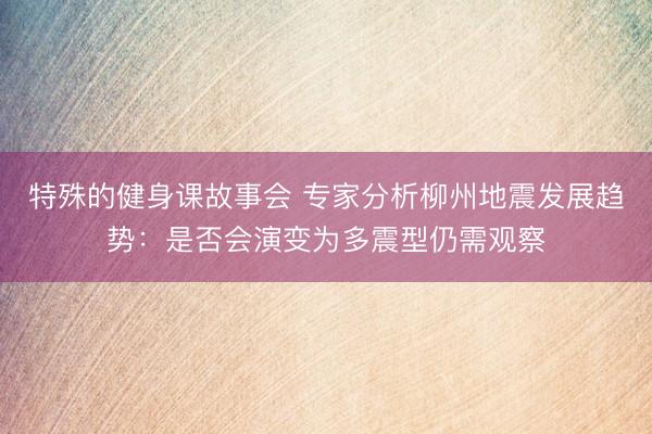 特殊的健身课故事会 专家分析柳州地震发展趋势：是否会演变为多震型仍需观察