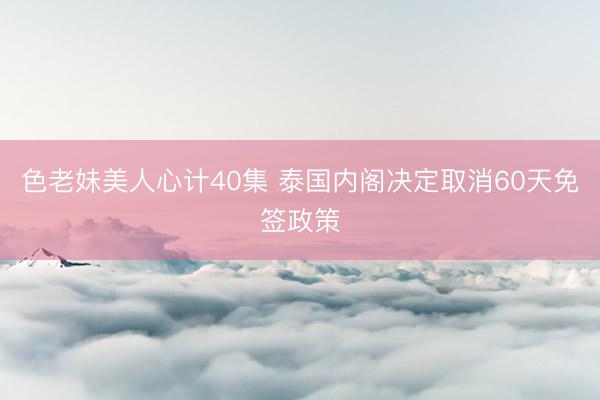 色老妹美人心计40集 泰国内阁决定取消60天免签政策