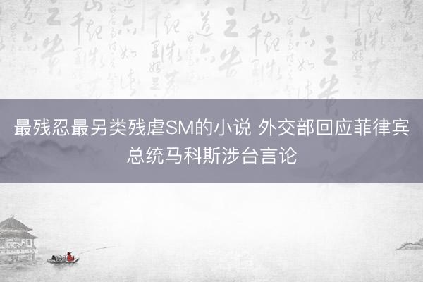 最残忍最另类残虐SM的小说 外交部回应菲律宾总统马科斯涉台言论
