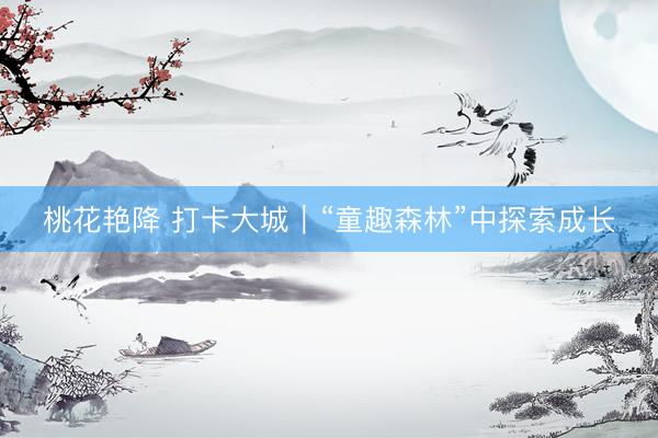 桃花艳降 打卡大城｜“童趣森林”中探索成长