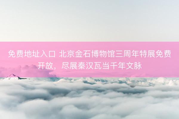 免费地址入口 北京金石博物馆三周年特展免费开放，尽展秦汉瓦当千年文脉
