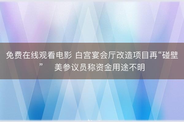 免费在线观看电影 白宫宴会厅改造项目再“碰壁” 　美参议员称资金用途不明