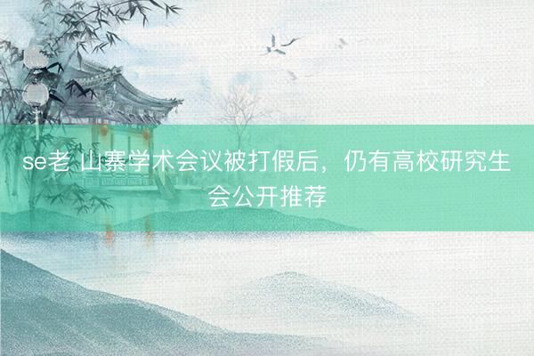 se老 山寨学术会议被打假后，仍有高校研究生会公开推荐
