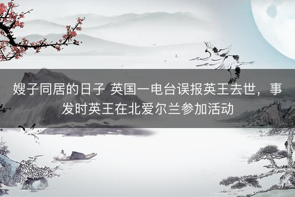 嫂子同居的日子 英国一电台误报英王去世，<a href=