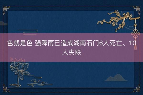 色就是色 强降雨已造成湖南石门6人死亡、10人失联