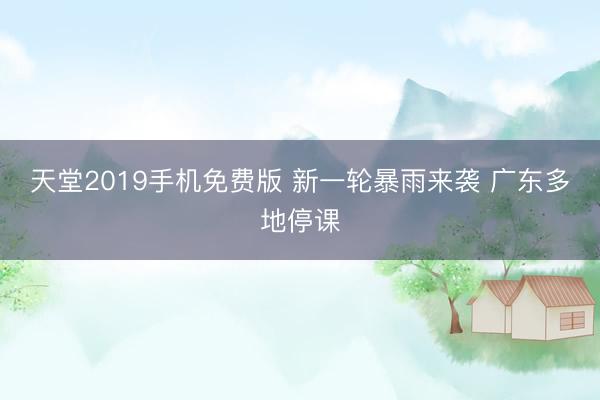 天堂2019手机免费版 新一轮暴雨来袭 广东多地停课