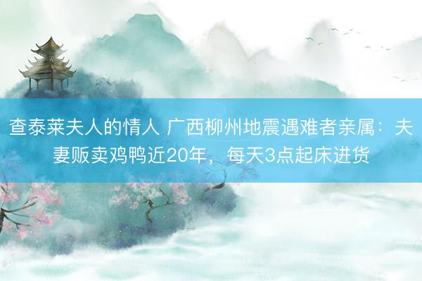 查泰莱夫人的情人 广西柳州地震遇难者亲属：夫妻贩卖鸡鸭近20年，每天3点起床进货