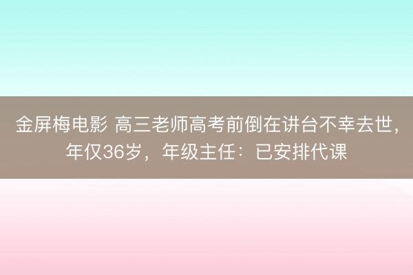 金屏梅电影 高三老师高考前倒在讲台不幸去世，年仅36岁，年级主任：已安排代课