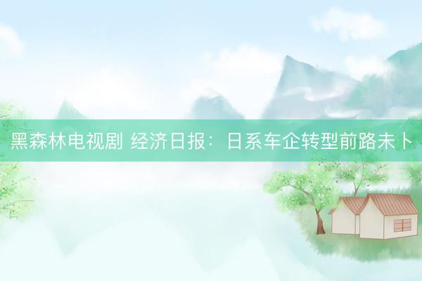 黑森林电视剧 经济日报：日系车企转型前路未卜