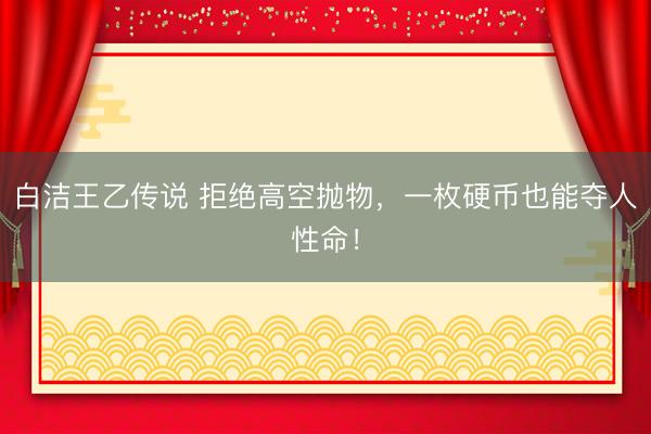 白洁王乙传说 拒绝高空抛物，一枚硬币也能夺人性命！