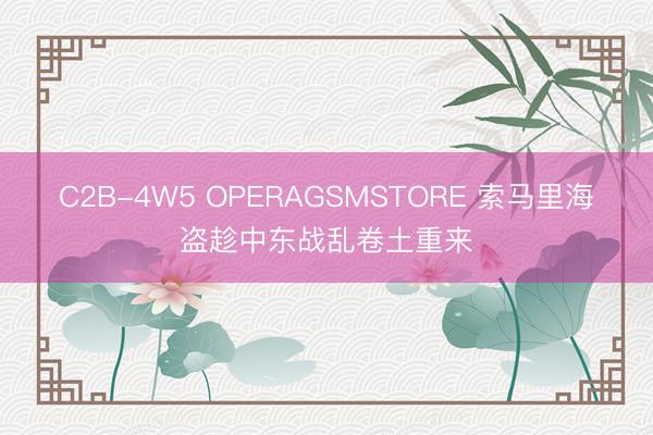 C2B-4W5 OPERAGSMSTORE 索马里海盗趁中东战乱卷土重来