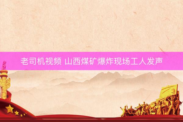 老司机视频 山西煤矿爆炸现场工人发声
