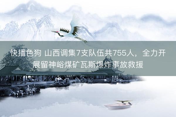快播色狗 山西调集7支队伍共755人，全力开展留神峪煤矿瓦斯爆炸事故救援