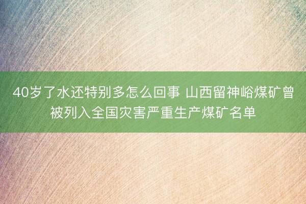 40岁了水还特别多怎么回事 山西留神峪煤矿曾被列入全国灾害严重生产煤矿名单