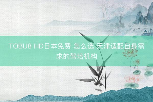 TOBU8 HD日本免费 怎么选 天津适配自身需求的驾培机构