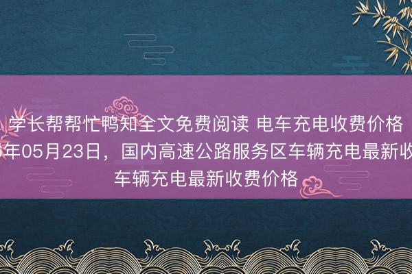 学长帮帮忙鸭知全文免费阅读 电车充电收费价格，2026年05月23日，国内高速公路服务区车辆充电最新收费价格