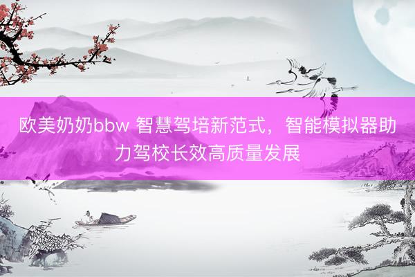 欧美奶奶bbw 智慧驾培新范式，智能模拟器助力驾校长效高质量发展
