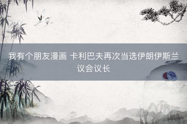 我有个朋友漫画 卡利巴夫再次当选伊朗伊斯兰议会议长