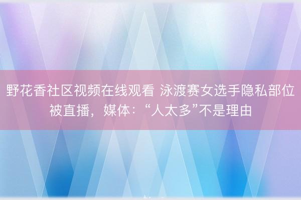 野花香社区视频在线观看 泳渡赛女选手隐私部位被直播，媒体：“人太多”不是理由
