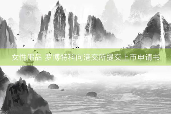 女性用品 罗博特科向港交所提交上市申请书