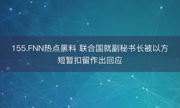 155.FNN热点黑料 联合国就副秘书长被以方短暂扣留作出回应