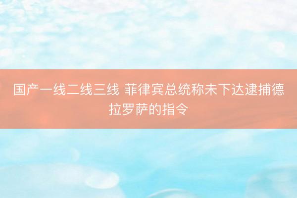 国产一线二线三线 菲律宾总统称未下达逮捕德拉罗萨的指令