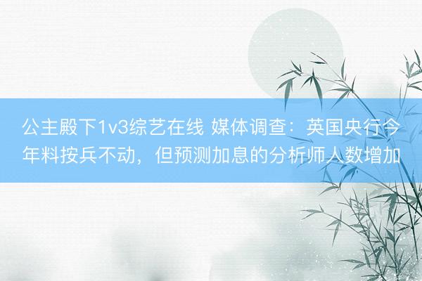 公主殿下1v3综艺在线 媒体调查：英国央行今年料按兵不动，但预测加息的分析师人数增加