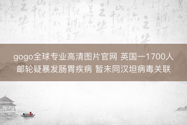 gogo全球专业高清图片官网 英国一1700人邮轮疑暴发肠胃疾病 暂未同汉坦病毒关联