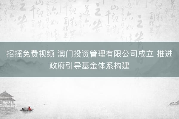 招摇免费视频 澳门投资管理有限公司成立 推进政府引导基金体系构建
