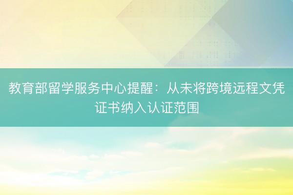 教育部留学服务中心提醒：从未将跨境远程文凭证书纳入认证范围