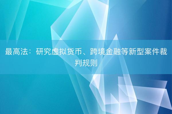 最高法：研究虚拟货币、跨境金融等新型案件裁判规则