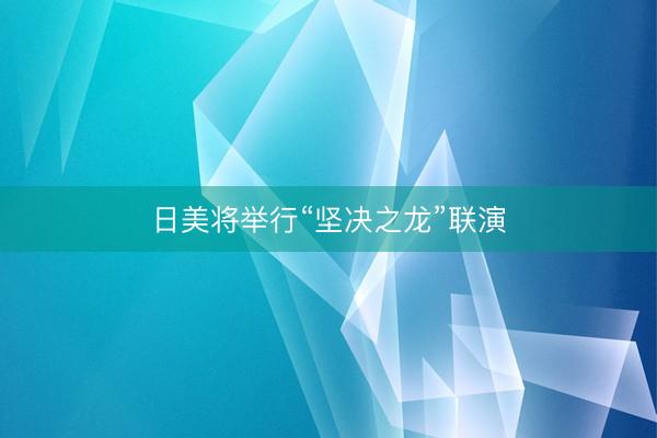 日美将举行“坚决之龙”联演
