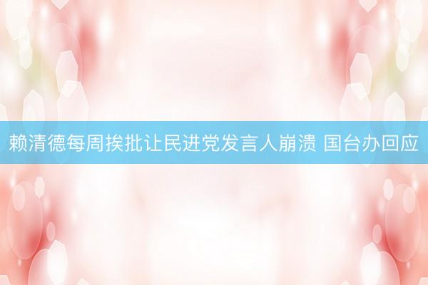 赖清德每周挨批让民进党发言人崩溃 国台办回应
