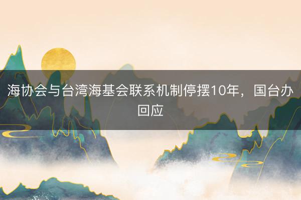 海协会与台湾海基会联系机制停摆10年，国台办回应