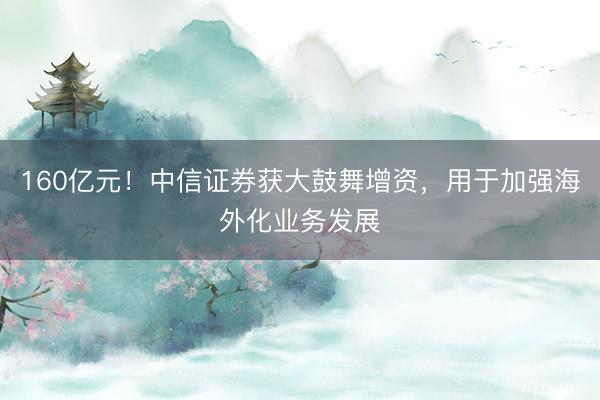 160亿元！中信证券获大鼓舞增资，用于加强海外化业务发展