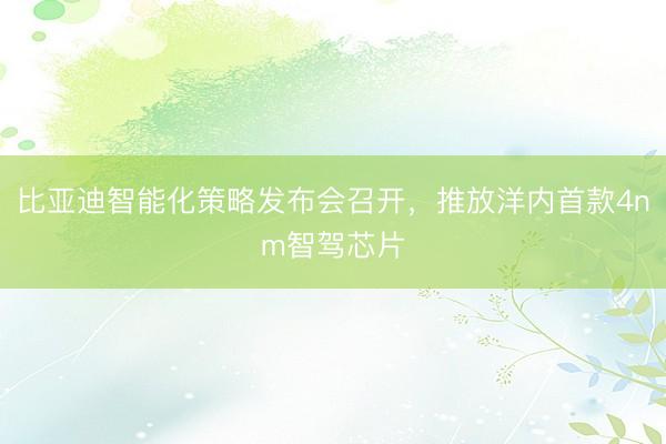 比亚迪智能化策略发布会召开，推放洋内首款4nm智驾芯片