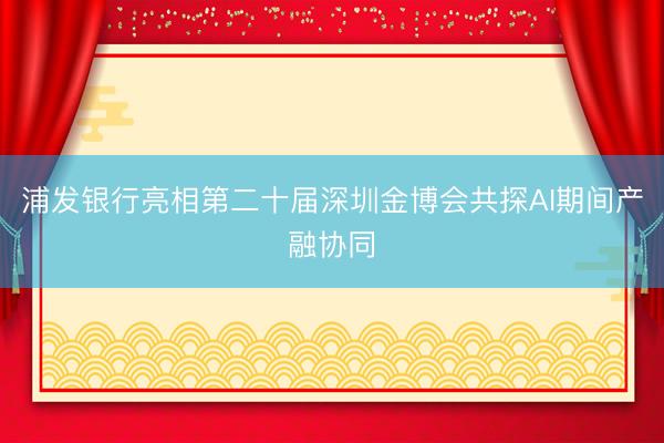 浦发银行亮相第二十届深圳金博会共探AI期间产融协同