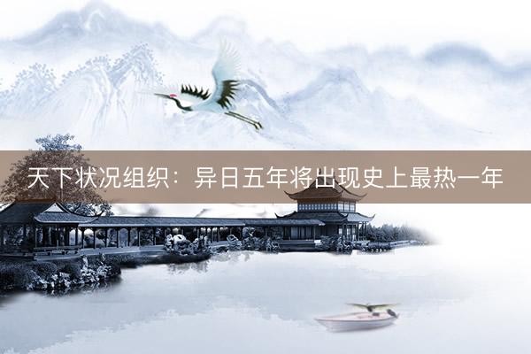 天下状况组织：异日五年将出现史上最热一年