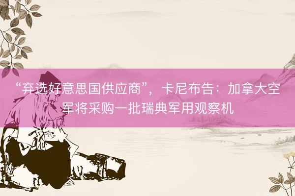 “弃选好意思国供应商”，卡尼布告：加拿大空军将采购一批瑞典军用观察机